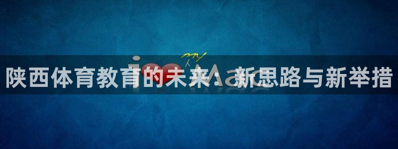 oety欧亿体育官网下载娱乐:陕西体育教育的未来:新思路与新