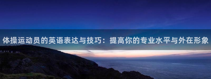 欧亿体育官方集团官网:体操运动员的英语表达与技巧:提高你的专